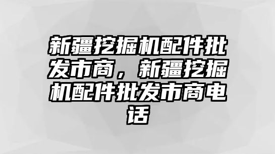 新疆挖掘機配件批發(fā)市商，新疆挖掘機配件批發(fā)市商電話