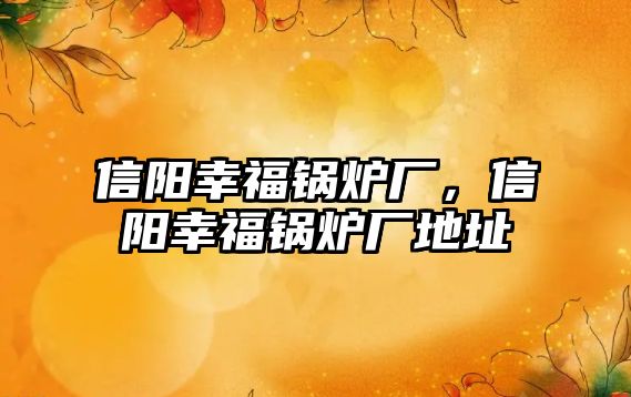 信陽幸福鍋爐廠，信陽幸福鍋爐廠地址