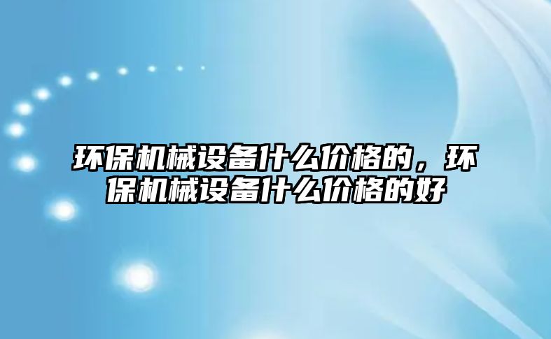 環(huán)保機械設備什么價格的，環(huán)保機械設備什么價格的好