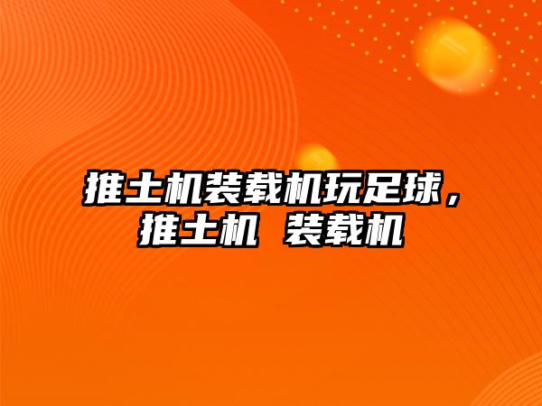 推土機裝載機玩足球，推土機 裝載機