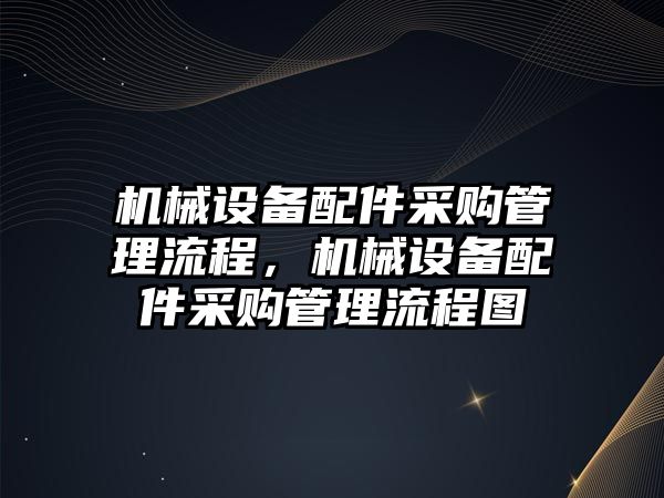 機械設(shè)備配件采購管理流程，機械設(shè)備配件采購管理流程圖