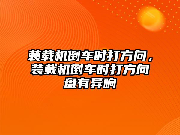 裝載機倒車時打方向，裝載機倒車時打方向盤有異響