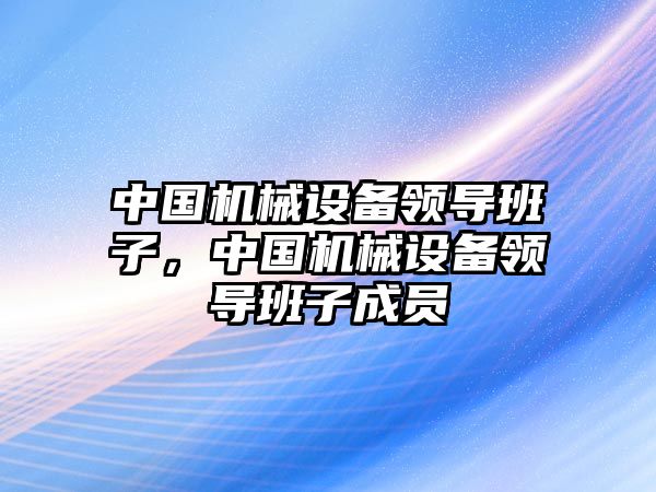 中國機(jī)械設(shè)備領(lǐng)導(dǎo)班子，中國機(jī)械設(shè)備領(lǐng)導(dǎo)班子成員