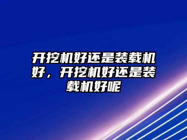 開(kāi)挖機(jī)好還是裝載機(jī)好，開(kāi)挖機(jī)好還是裝載機(jī)好呢