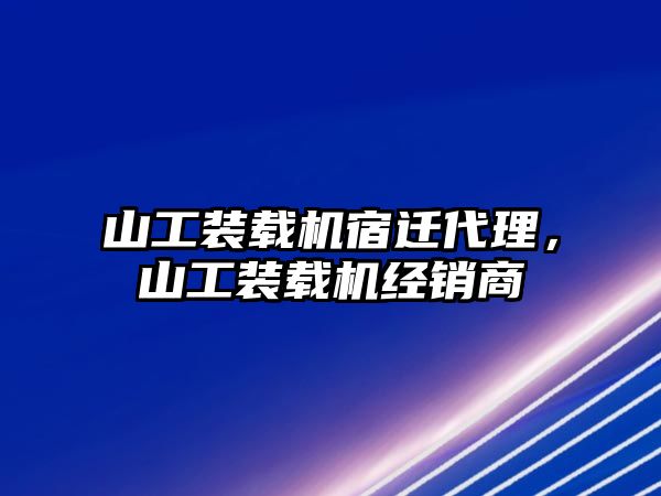 山工裝載機宿遷代理，山工裝載機經(jīng)銷商