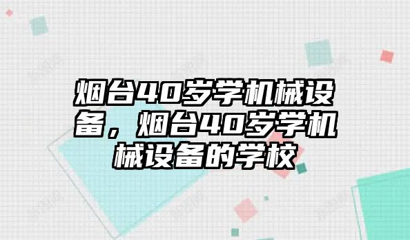 煙臺40歲學機械設(shè)備，煙臺40歲學機械設(shè)備的學校