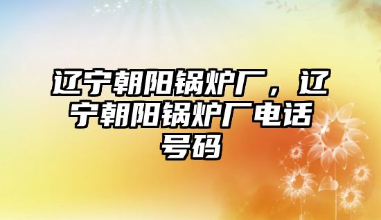 遼寧朝陽(yáng)鍋爐廠，遼寧朝陽(yáng)鍋爐廠電話號(hào)碼