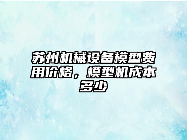 蘇州機(jī)械設(shè)備模型費(fèi)用價(jià)格，模型機(jī)成本多少