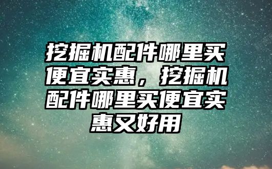 挖掘機配件哪里買便宜實惠，挖掘機配件哪里買便宜實惠又好用