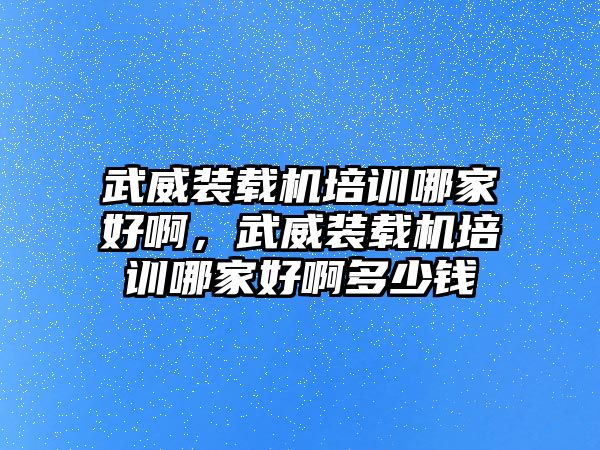 武威裝載機(jī)培訓(xùn)哪家好啊，武威裝載機(jī)培訓(xùn)哪家好啊多少錢