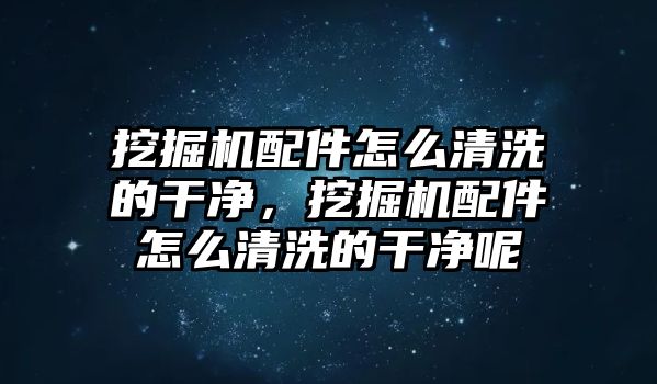 挖掘機(jī)配件怎么清洗的干凈，挖掘機(jī)配件怎么清洗的干凈呢