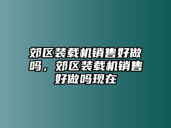 郊區(qū)裝載機(jī)銷售好做嗎，郊區(qū)裝載機(jī)銷售好做嗎現(xiàn)在