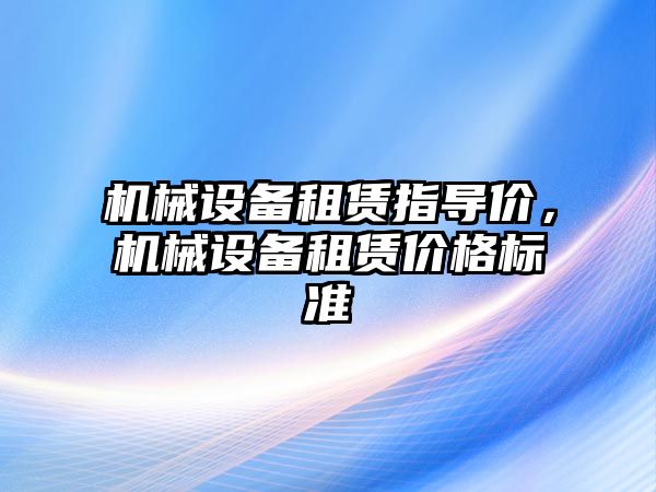 機械設(shè)備租賃指導(dǎo)價，機械設(shè)備租賃價格標(biāo)準(zhǔn)