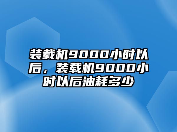 裝載機9000小時以后，裝載機9000小時以后油耗多少