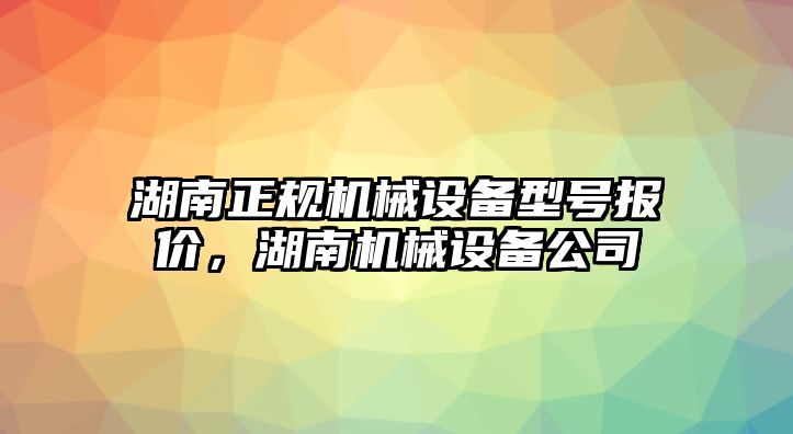 湖南正規(guī)機(jī)械設(shè)備型號(hào)報(bào)價(jià)，湖南機(jī)械設(shè)備公司