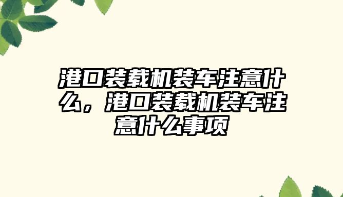 港口裝載機裝車注意什么，港口裝載機裝車注意什么事項