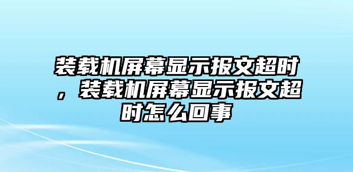 裝載機(jī)屏幕顯示報(bào)文超時(shí)，裝載機(jī)屏幕顯示報(bào)文超時(shí)怎么回事