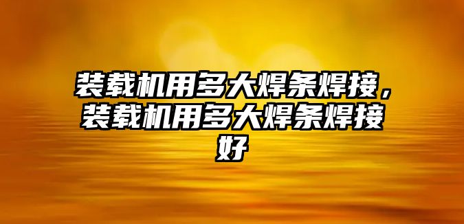 裝載機用多大焊條焊接，裝載機用多大焊條焊接好