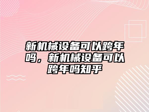 新機(jī)械設(shè)備可以跨年嗎，新機(jī)械設(shè)備可以跨年嗎知乎