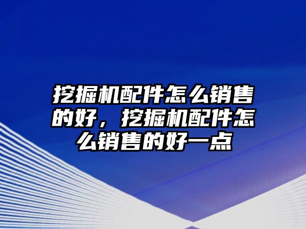 挖掘機(jī)配件怎么銷售的好，挖掘機(jī)配件怎么銷售的好一點(diǎn)