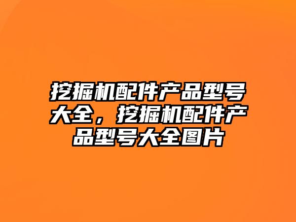 挖掘機配件產(chǎn)品型號大全，挖掘機配件產(chǎn)品型號大全圖片