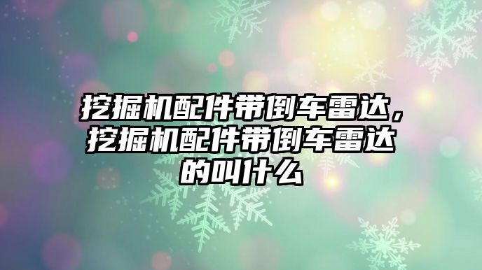 挖掘機配件帶倒車雷達，挖掘機配件帶倒車雷達的叫什么