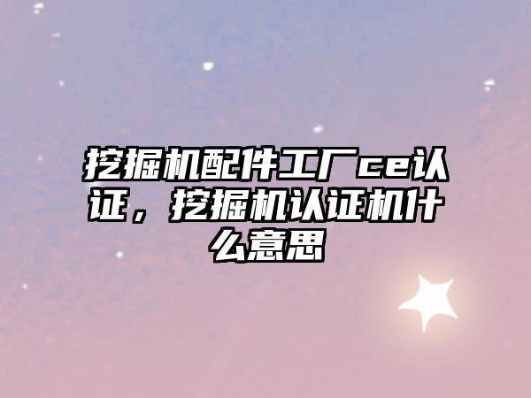 挖掘機配件工廠ce認證，挖掘機認證機什么意思