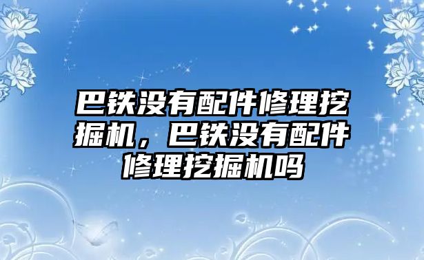 巴鐵沒有配件修理挖掘機，巴鐵沒有配件修理挖掘機嗎