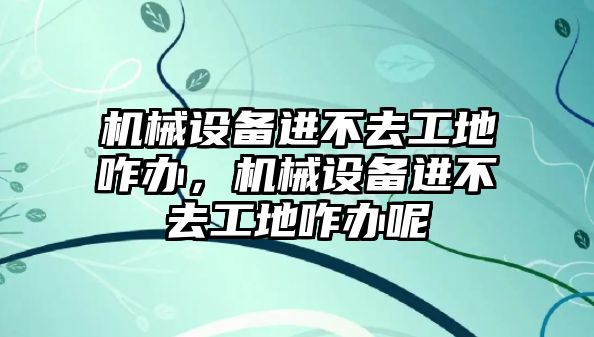 機械設(shè)備進不去工地咋辦，機械設(shè)備進不去工地咋辦呢