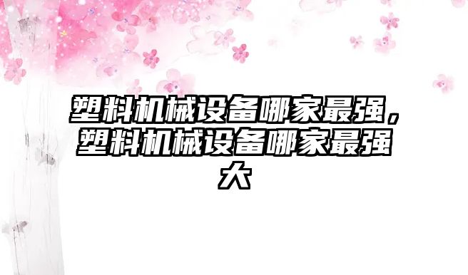 塑料機械設(shè)備哪家最強，塑料機械設(shè)備哪家最強大