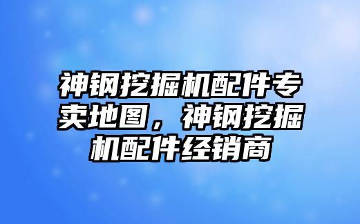 神鋼挖掘機配件專賣地圖，神鋼挖掘機配件經銷商