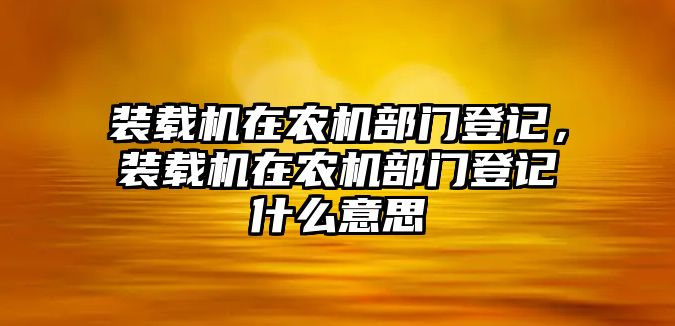 裝載機(jī)在農(nóng)機(jī)部門登記，裝載機(jī)在農(nóng)機(jī)部門登記什么意思