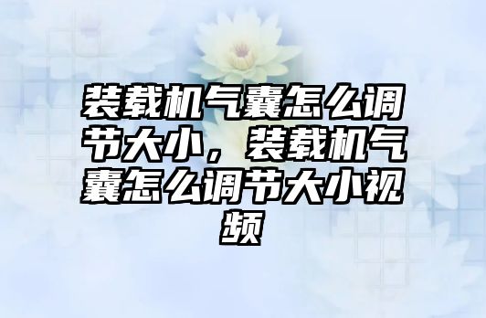 裝載機氣囊怎么調節(jié)大小，裝載機氣囊怎么調節(jié)大小視頻