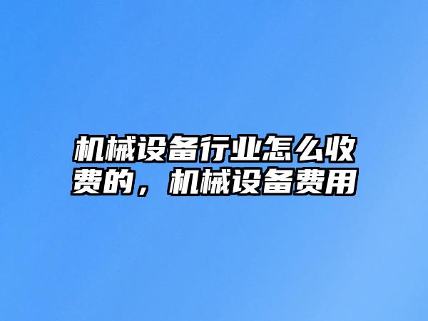 機(jī)械設(shè)備行業(yè)怎么收費(fèi)的，機(jī)械設(shè)備費(fèi)用