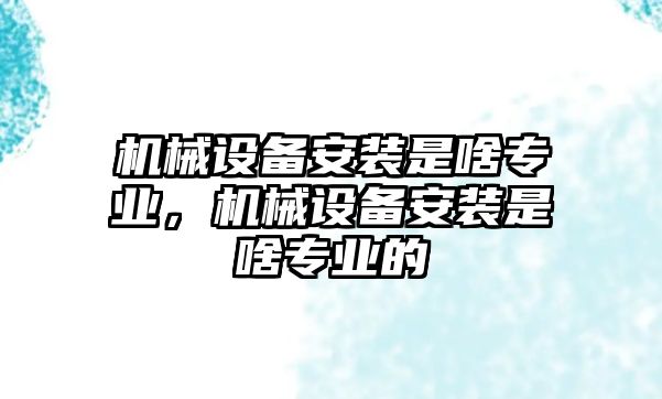 機械設備安裝是啥專業(yè)，機械設備安裝是啥專業(yè)的