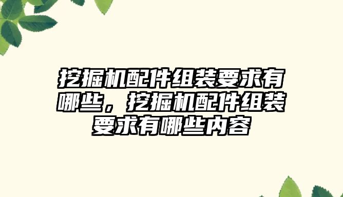 挖掘機(jī)配件組裝要求有哪些，挖掘機(jī)配件組裝要求有哪些內(nèi)容