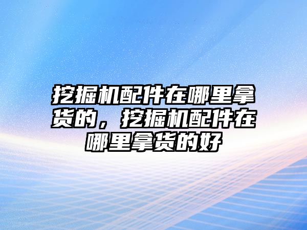 挖掘機(jī)配件在哪里拿貨的，挖掘機(jī)配件在哪里拿貨的好