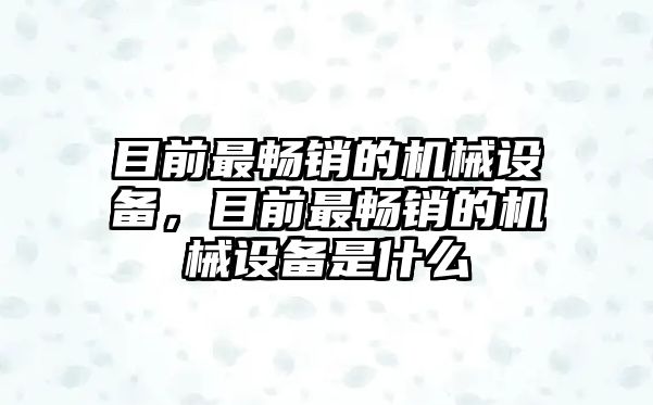 目前最暢銷的機(jī)械設(shè)備，目前最暢銷的機(jī)械設(shè)備是什么