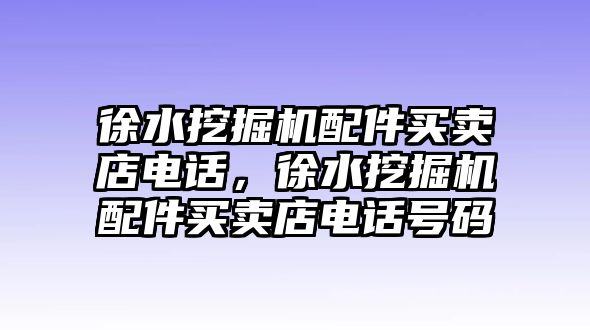 徐水挖掘機(jī)配件買賣店電話，徐水挖掘機(jī)配件買賣店電話號(hào)碼