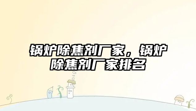 鍋爐除焦劑廠家，鍋爐除焦劑廠家排名