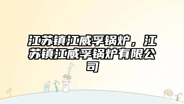 江蘇鎮(zhèn)江威孚鍋爐，江蘇鎮(zhèn)江威孚鍋爐有限公司