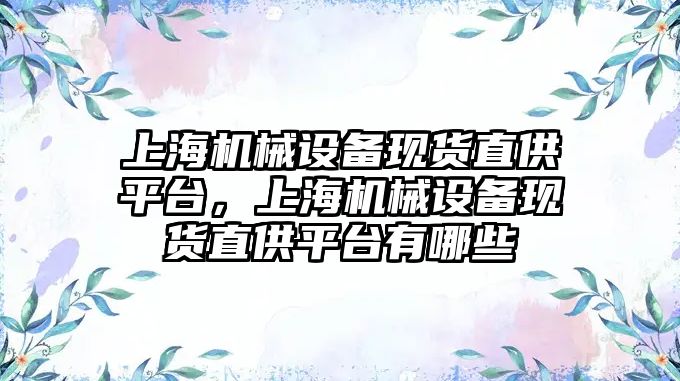 上海機械設(shè)備現(xiàn)貨直供平臺，上海機械設(shè)備現(xiàn)貨直供平臺有哪些