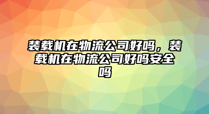 裝載機在物流公司好嗎，裝載機在物流公司好嗎安全嗎