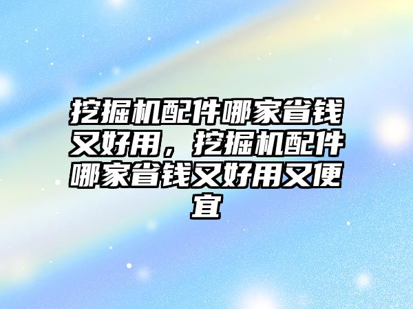 挖掘機(jī)配件哪家省錢又好用，挖掘機(jī)配件哪家省錢又好用又便宜