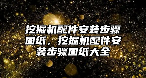 挖掘機(jī)配件安裝步驟圖紙，挖掘機(jī)配件安裝步驟圖紙大全