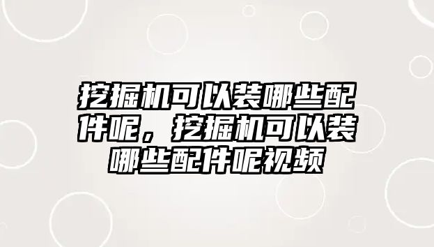 挖掘機可以裝哪些配件呢，挖掘機可以裝哪些配件呢視頻