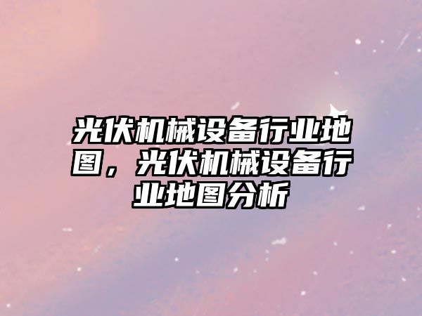 光伏機械設備行業(yè)地圖，光伏機械設備行業(yè)地圖分析