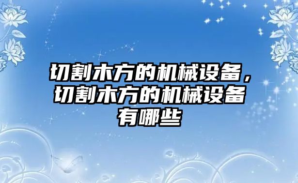 切割木方的機(jī)械設(shè)備，切割木方的機(jī)械設(shè)備有哪些