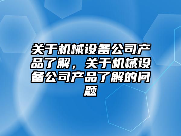 關于機械設備公司產(chǎn)品了解，關于機械設備公司產(chǎn)品了解的問題