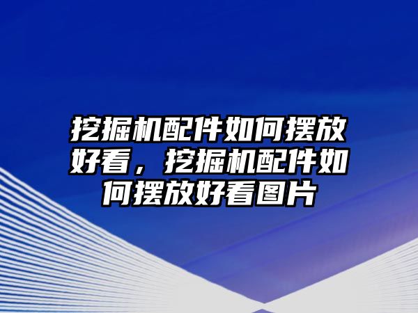 挖掘機配件如何擺放好看，挖掘機配件如何擺放好看圖片